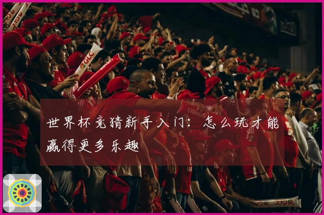 世界杯竞猜新手入门：怎么玩才能赢得更多乐趣