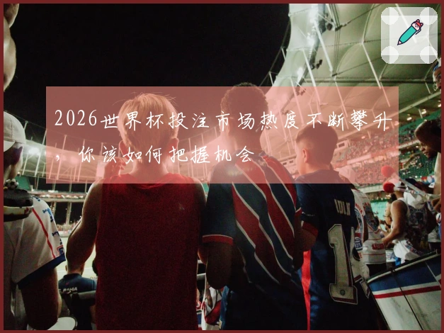 2026世界杯投注市场热度不断攀升，你该如何把握机会