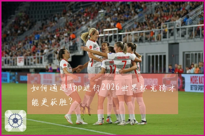 如何通过App进行2026世界杯竞猜才能更获胜？