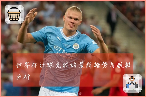 世界杯让球竞猜的最新趋势与数据分析