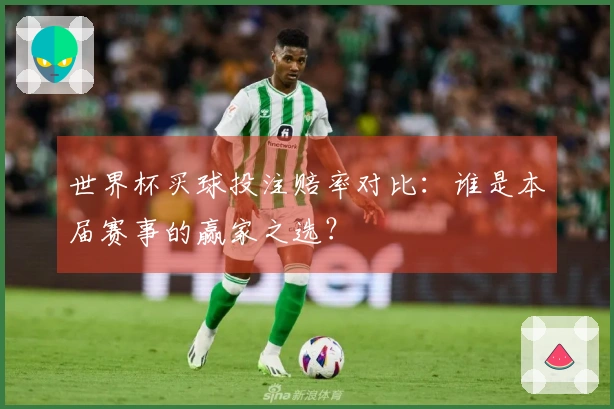 世界杯买球投注赔率对比：谁是本届赛事的赢家之选？