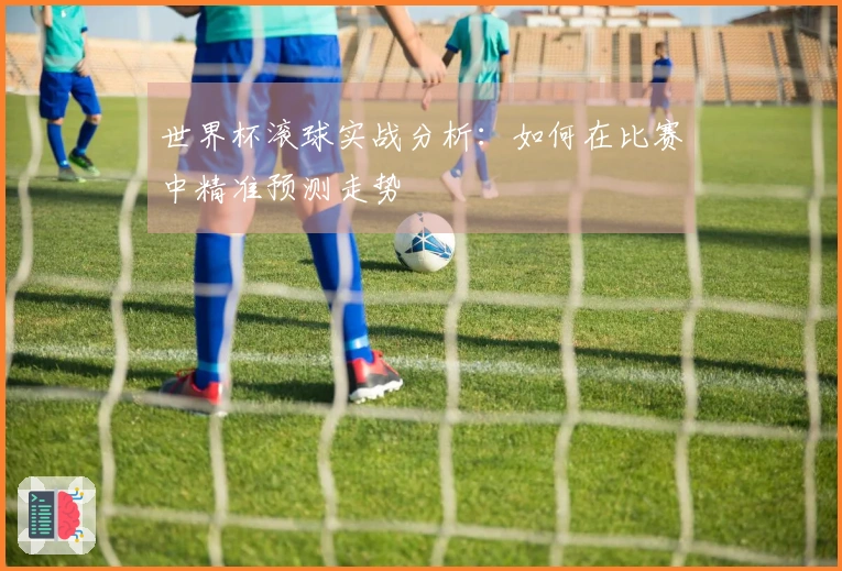 世界杯滚球实战分析：如何在比赛中精准预测走势