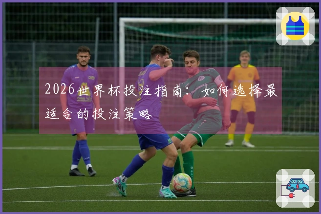 2026世界杯投注指南：如何选择最适合的投注策略