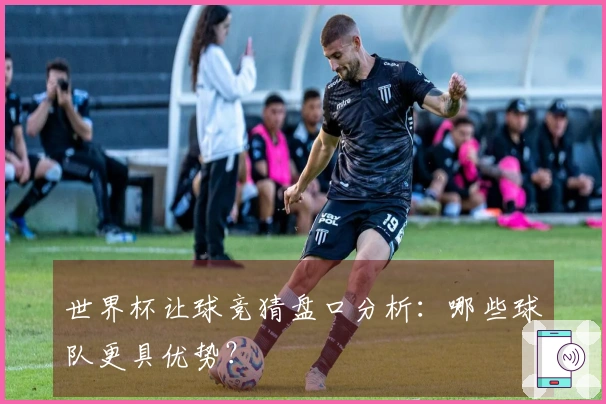 世界杯让球竞猜盘口分析：哪些球队更具优势？