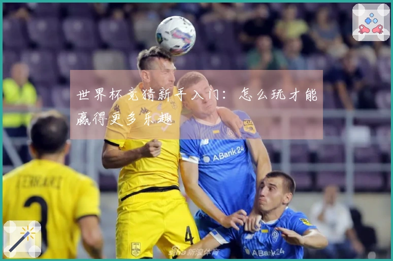 世界杯竞猜新手入门：怎么玩才能赢得更多乐趣