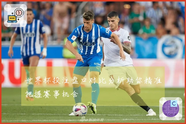 世界杯投注盘口对比分析助你精准把握赛事机会