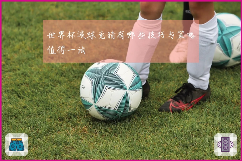 世界杯滚球竞猜有哪些技巧与策略值得一试