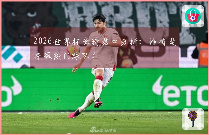 2026世界杯竞猜盘口分析：谁将是夺冠热门球队？