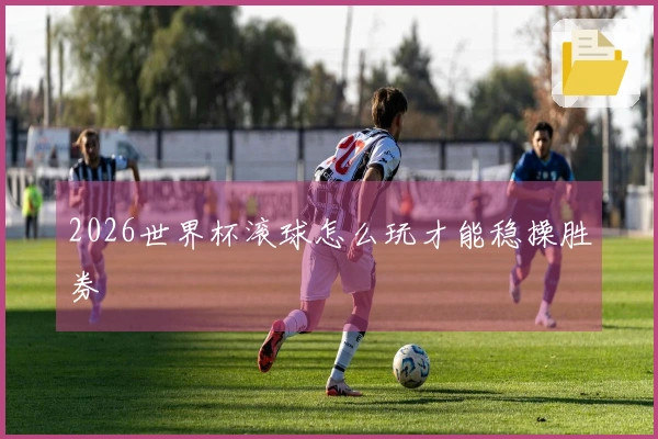 2026世界杯滚球怎么玩才能稳操胜券