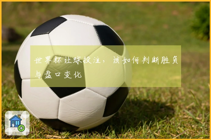 世界杯让球投注，该如何判断胜负与盘口变化