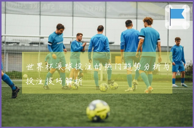 世界杯滚球投注的热门趋势分析与投注技巧解析