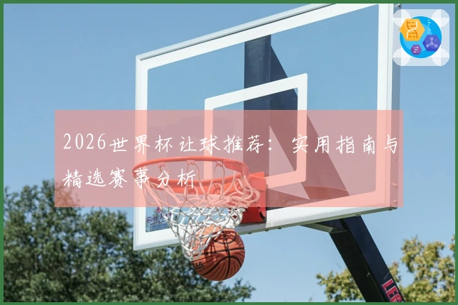 2026世界杯让球推荐：实用指南与精选赛事分析