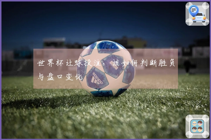 世界杯让球投注，该如何判断胜负与盘口变化