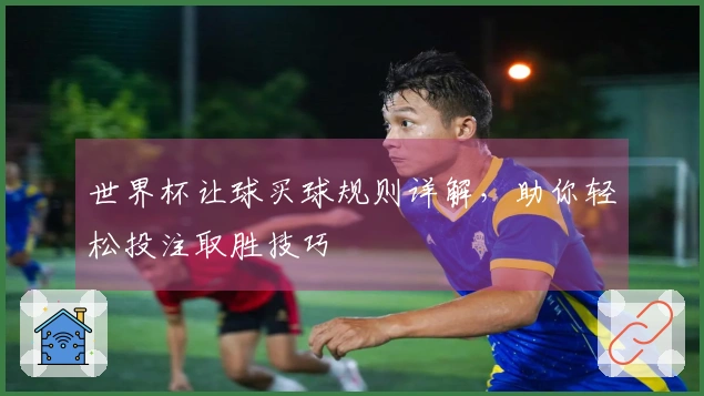 世界杯让球买球规则详解，助你轻松投注取胜技巧