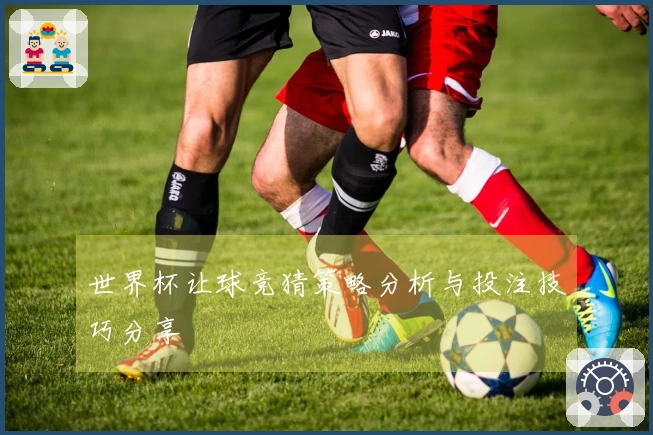 世界杯让球竞猜策略分析与投注技巧分享