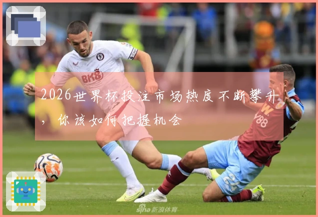 2026世界杯投注市场热度不断攀升，你该如何把握机会