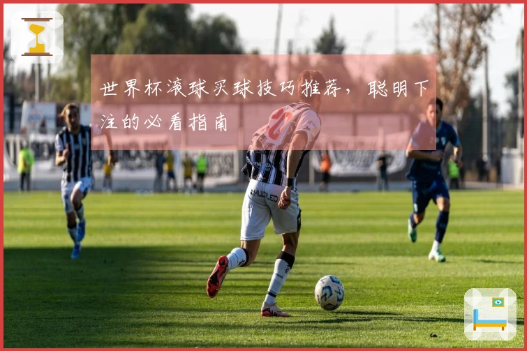 世界杯滚球买球技巧推荐，聪明下注的必看指南