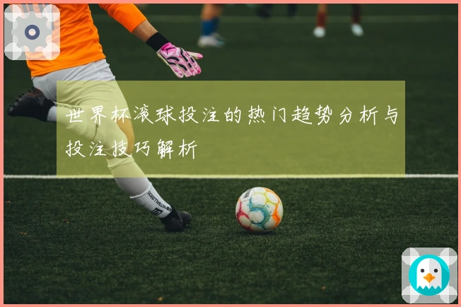 世界杯滚球投注的热门趋势分析与投注技巧解析