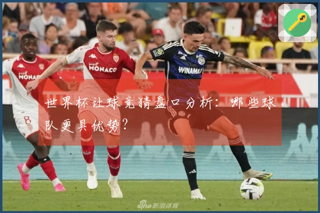世界杯让球竞猜盘口分析：哪些球队更具优势？