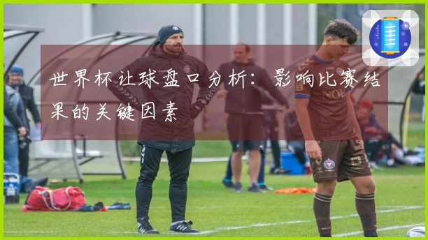 世界杯让球盘口分析:影响比赛结果的关键因素