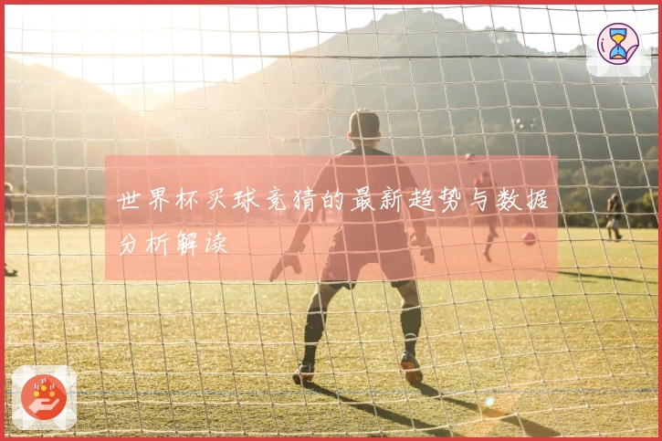 世界杯买球竞猜的最新趋势与数据分析解读